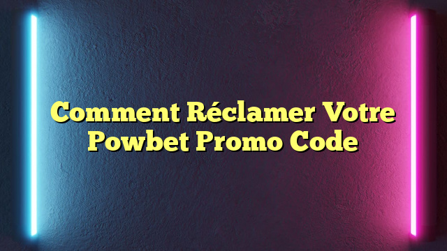 Comment Réclamer Votre Powbet Promo Code