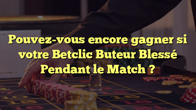 Pouvez-vous encore gagner si votre Betclic Buteur Blessé Pendant le Match ?