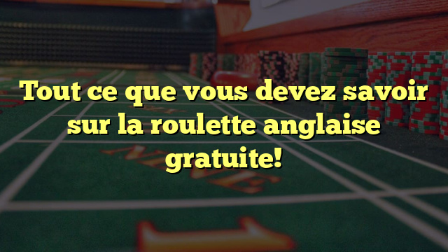 Tout ce que vous devez savoir sur la roulette anglaise gratuite!