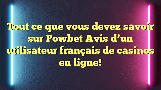 Tout ce que vous devez savoir sur Powbet Avis d’un utilisateur français de casinos en ligne!