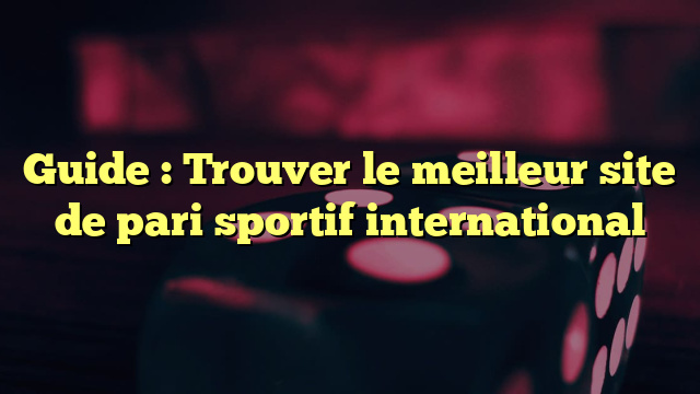 Guide : Trouver le meilleur site de pari sportif international