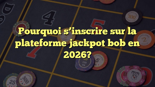 Pourquoi s’inscrire sur la plateforme jackpot bob en 2026?